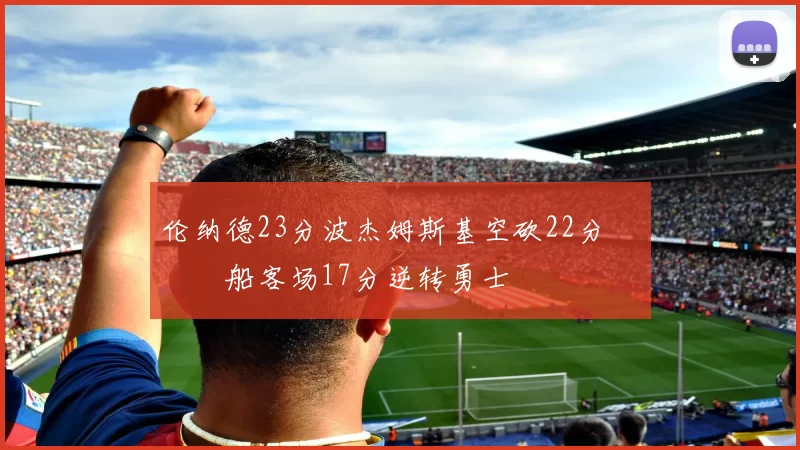 伦纳德23分波杰姆斯基空砍22分 快船客场17分逆转勇士