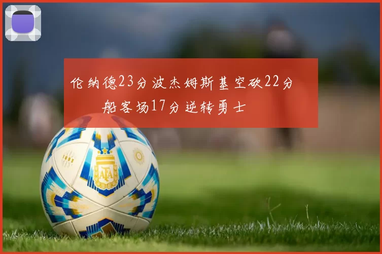 伦纳德23分波杰姆斯基空砍22分 快船客场17分逆转勇士