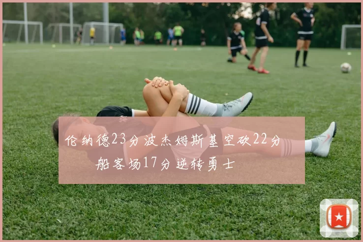 伦纳德23分波杰姆斯基空砍22分 快船客场17分逆转勇士