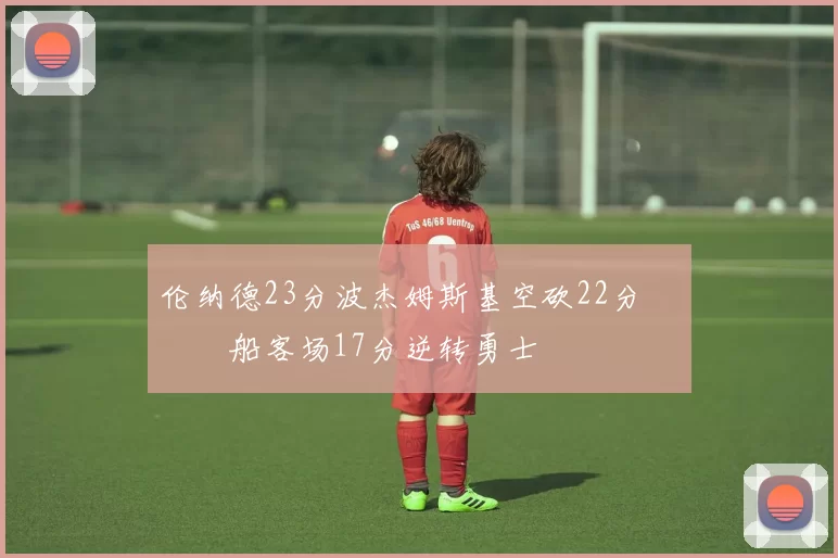 伦纳德23分波杰姆斯基空砍22分 快船客场17分逆转勇士