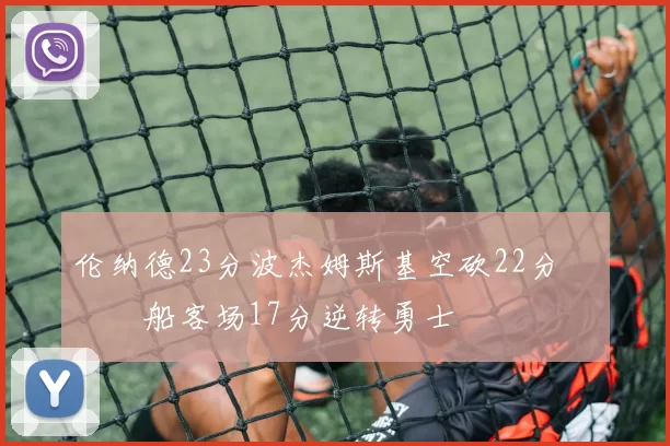 伦纳德23分波杰姆斯基空砍22分 快船客场17分逆转勇士