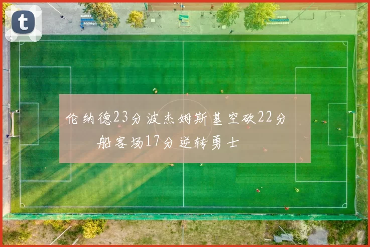 伦纳德23分波杰姆斯基空砍22分 快船客场17分逆转勇士