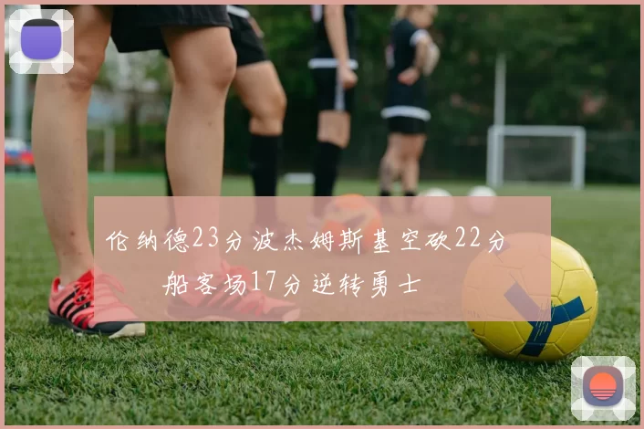 伦纳德23分波杰姆斯基空砍22分 快船客场17分逆转勇士