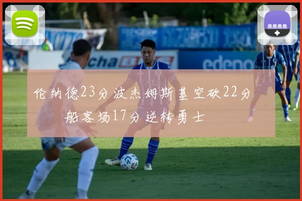 伦纳德23分波杰姆斯基空砍22分 快船客场17分逆转勇士