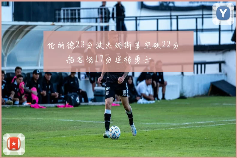 伦纳德23分波杰姆斯基空砍22分 快船客场17分逆转勇士