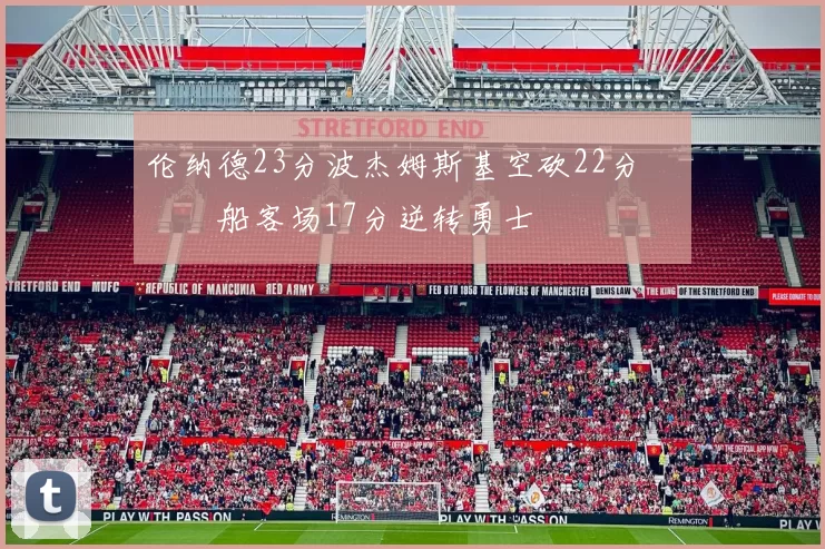 伦纳德23分波杰姆斯基空砍22分 快船客场17分逆转勇士