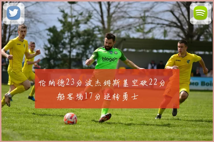 伦纳德23分波杰姆斯基空砍22分 快船客场17分逆转勇士