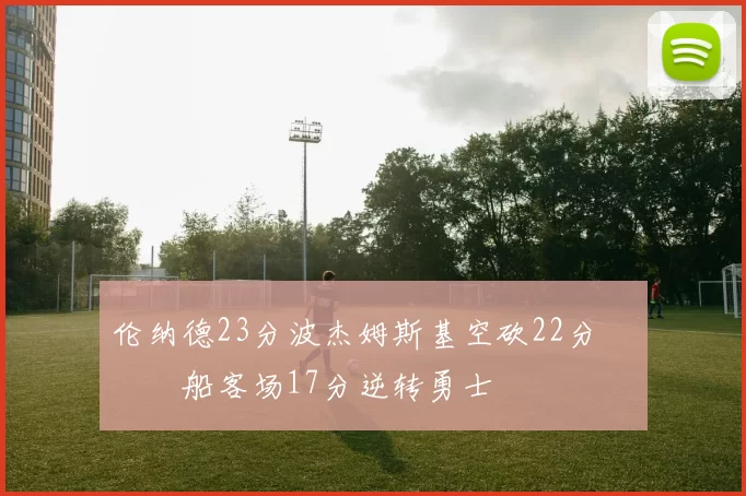 伦纳德23分波杰姆斯基空砍22分 快船客场17分逆转勇士