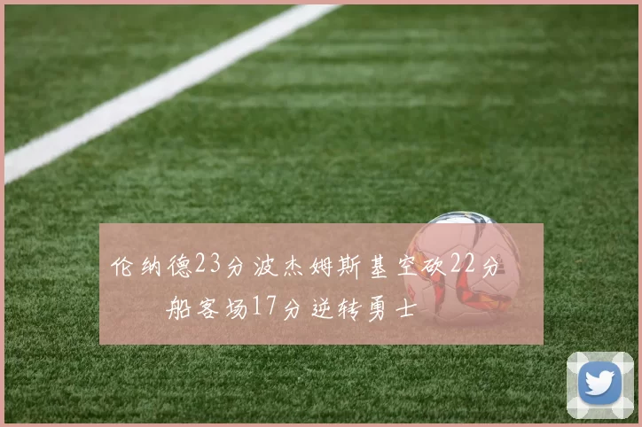 伦纳德23分波杰姆斯基空砍22分 快船客场17分逆转勇士