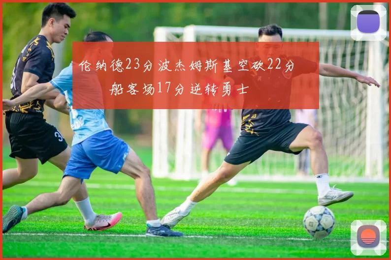 伦纳德23分波杰姆斯基空砍22分 快船客场17分逆转勇士