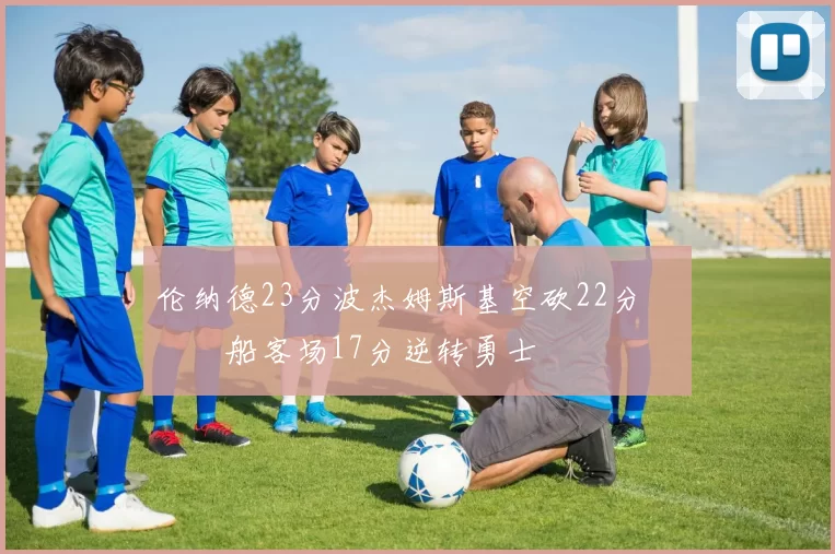 伦纳德23分波杰姆斯基空砍22分 快船客场17分逆转勇士