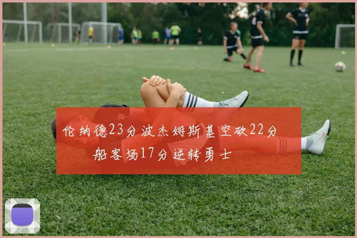 伦纳德23分波杰姆斯基空砍22分 快船客场17分逆转勇士