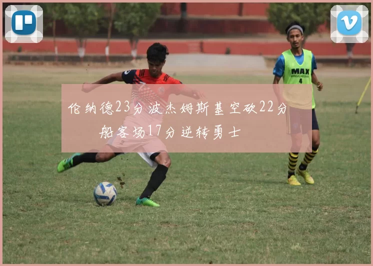 伦纳德23分波杰姆斯基空砍22分 快船客场17分逆转勇士