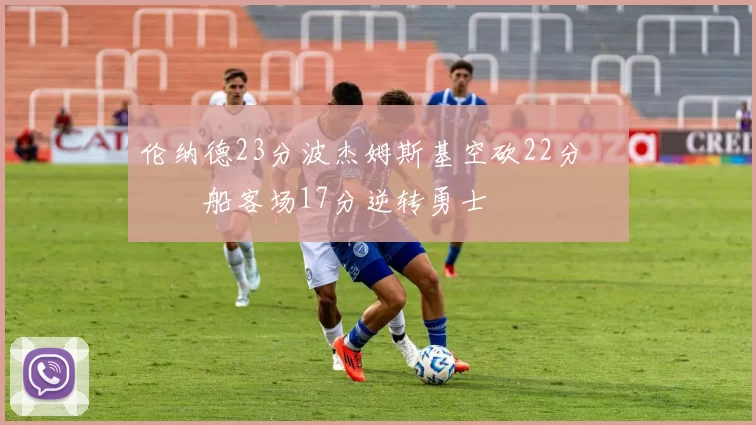 伦纳德23分波杰姆斯基空砍22分 快船客场17分逆转勇士