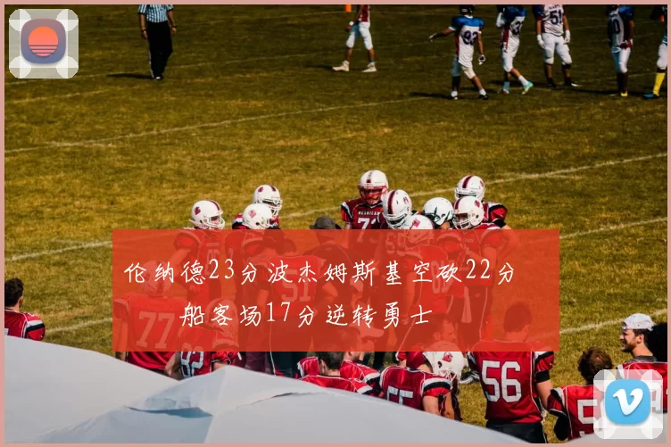 伦纳德23分波杰姆斯基空砍22分 快船客场17分逆转勇士