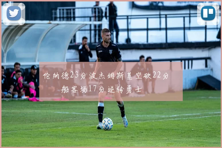 伦纳德23分波杰姆斯基空砍22分 快船客场17分逆转勇士