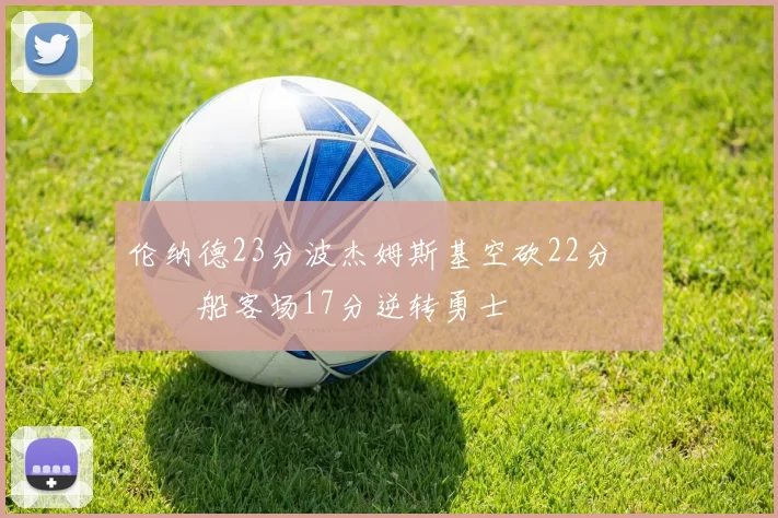 伦纳德23分波杰姆斯基空砍22分 快船客场17分逆转勇士