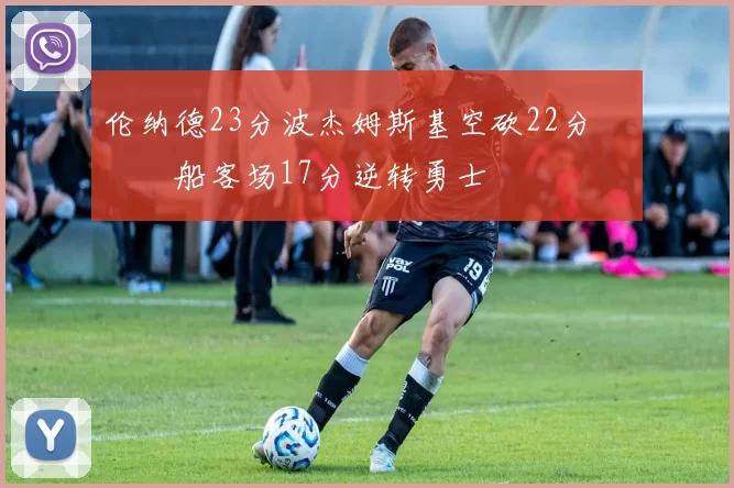 伦纳德23分波杰姆斯基空砍22分 快船客场17分逆转勇士