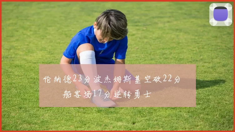 伦纳德23分波杰姆斯基空砍22分 快船客场17分逆转勇士