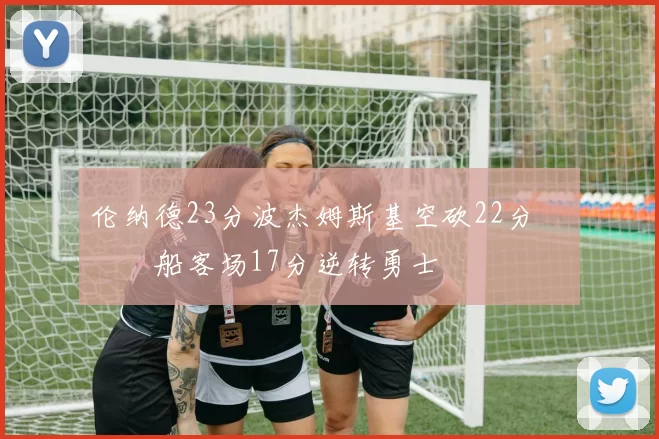 伦纳德23分波杰姆斯基空砍22分 快船客场17分逆转勇士