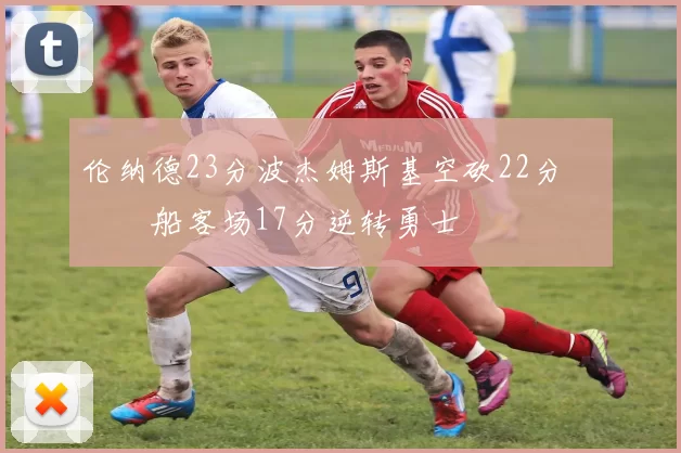 伦纳德23分波杰姆斯基空砍22分 快船客场17分逆转勇士