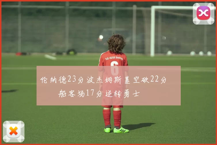 伦纳德23分波杰姆斯基空砍22分 快船客场17分逆转勇士