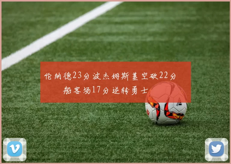 伦纳德23分波杰姆斯基空砍22分 快船客场17分逆转勇士