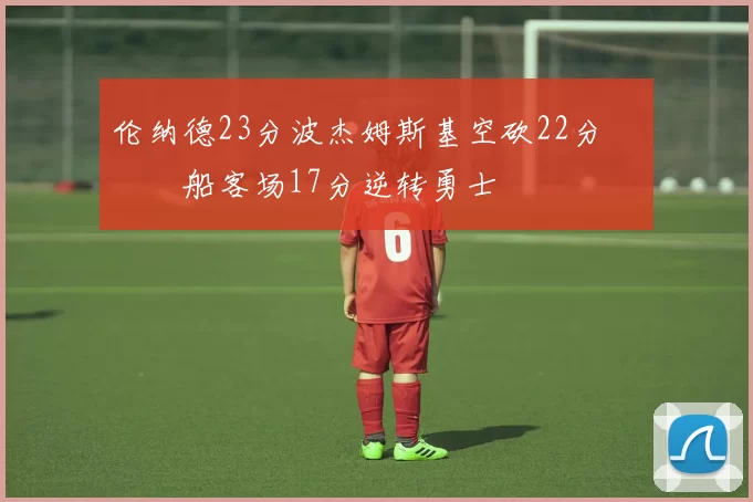 伦纳德23分波杰姆斯基空砍22分 快船客场17分逆转勇士