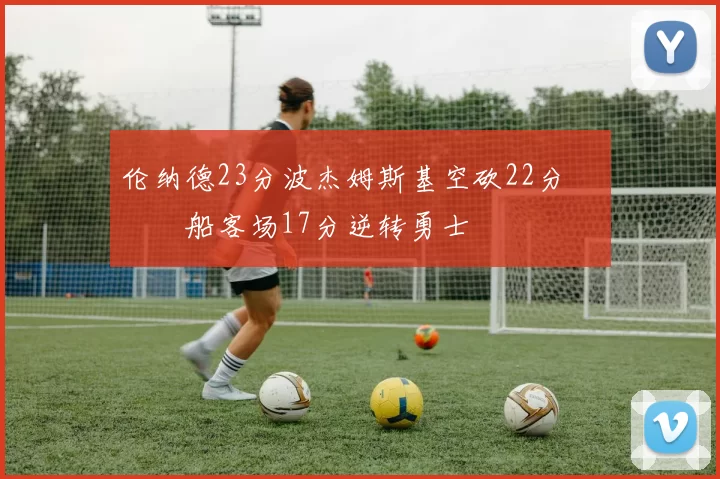 伦纳德23分波杰姆斯基空砍22分 快船客场17分逆转勇士