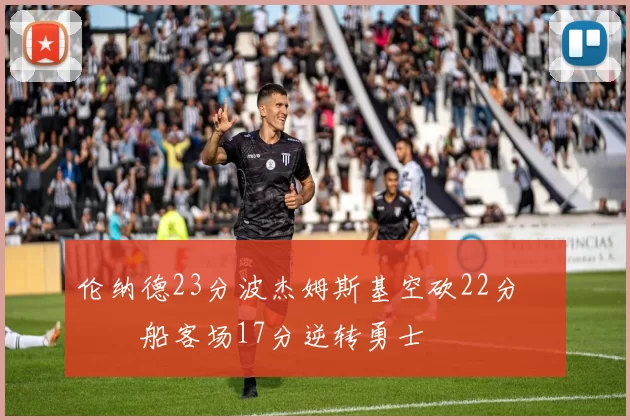 伦纳德23分波杰姆斯基空砍22分 快船客场17分逆转勇士