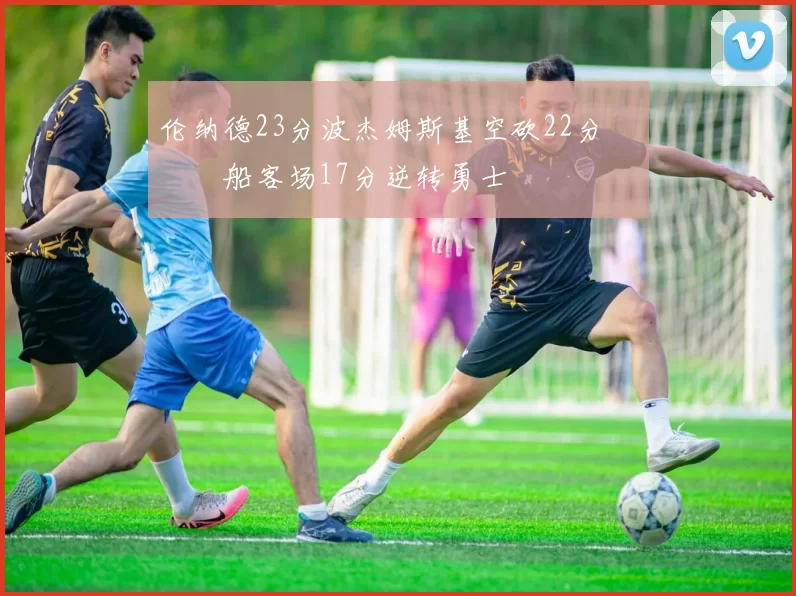 伦纳德23分波杰姆斯基空砍22分 快船客场17分逆转勇士