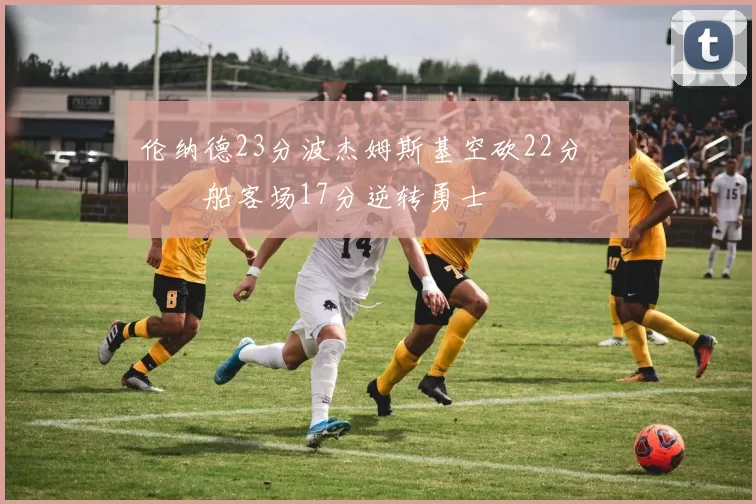 伦纳德23分波杰姆斯基空砍22分 快船客场17分逆转勇士