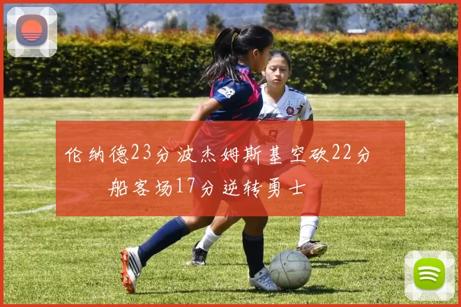 伦纳德23分波杰姆斯基空砍22分 快船客场17分逆转勇士