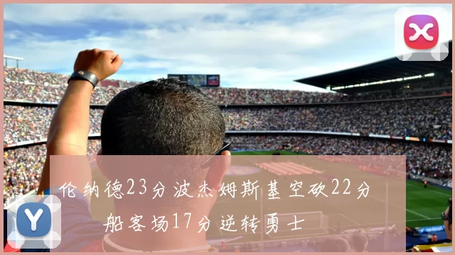 伦纳德23分波杰姆斯基空砍22分 快船客场17分逆转勇士