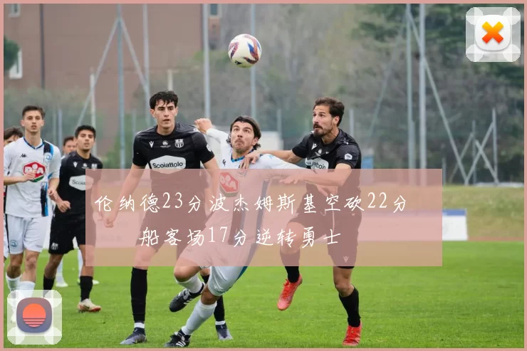 伦纳德23分波杰姆斯基空砍22分 快船客场17分逆转勇士