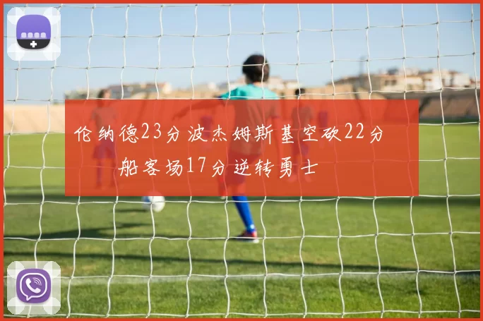 伦纳德23分波杰姆斯基空砍22分 快船客场17分逆转勇士