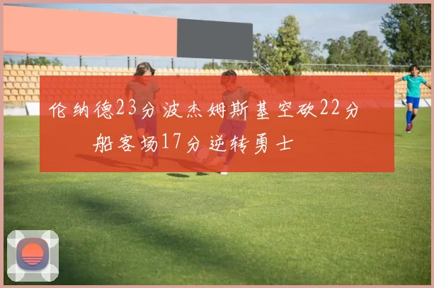 伦纳德23分波杰姆斯基空砍22分 快船客场17分逆转勇士