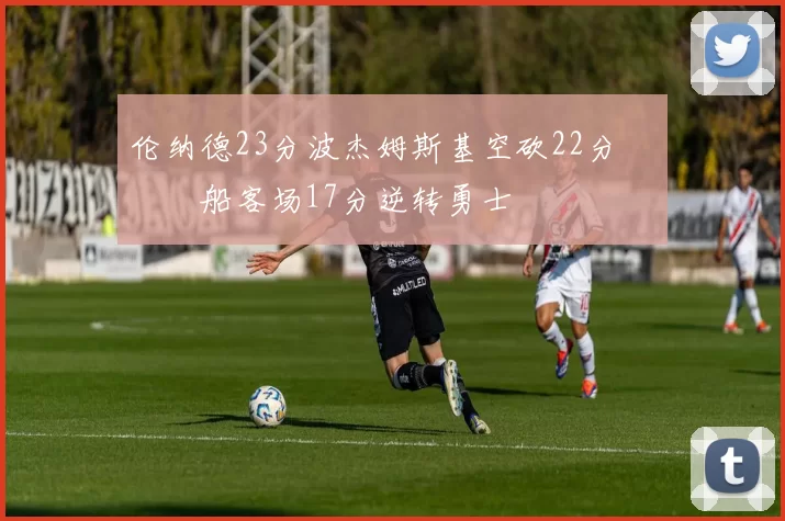 伦纳德23分波杰姆斯基空砍22分 快船客场17分逆转勇士