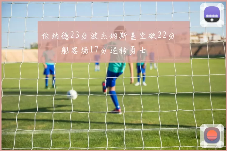 伦纳德23分波杰姆斯基空砍22分 快船客场17分逆转勇士