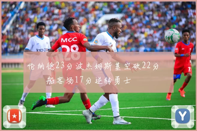 伦纳德23分波杰姆斯基空砍22分 快船客场17分逆转勇士