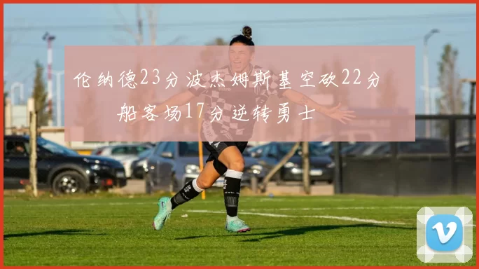 伦纳德23分波杰姆斯基空砍22分 快船客场17分逆转勇士