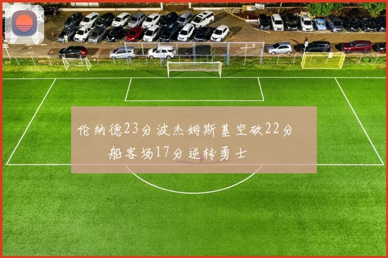伦纳德23分波杰姆斯基空砍22分 快船客场17分逆转勇士