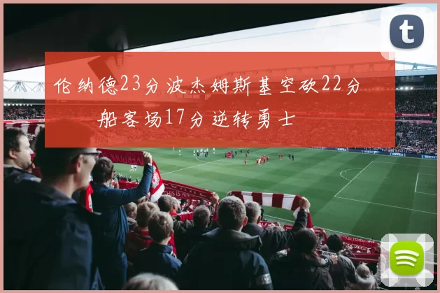 伦纳德23分波杰姆斯基空砍22分 快船客场17分逆转勇士