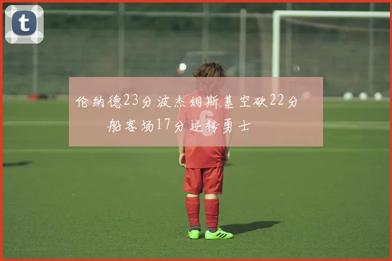 伦纳德23分波杰姆斯基空砍22分 快船客场17分逆转勇士