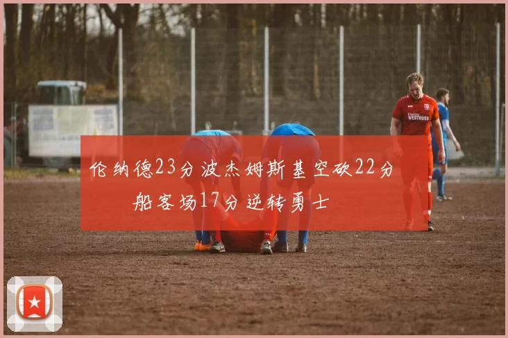 伦纳德23分波杰姆斯基空砍22分 快船客场17分逆转勇士