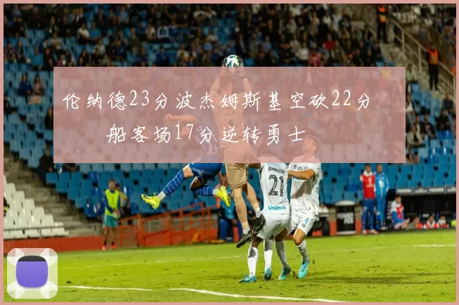 伦纳德23分波杰姆斯基空砍22分 快船客场17分逆转勇士