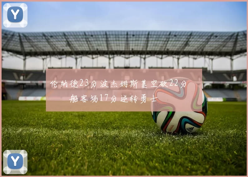 伦纳德23分波杰姆斯基空砍22分 快船客场17分逆转勇士