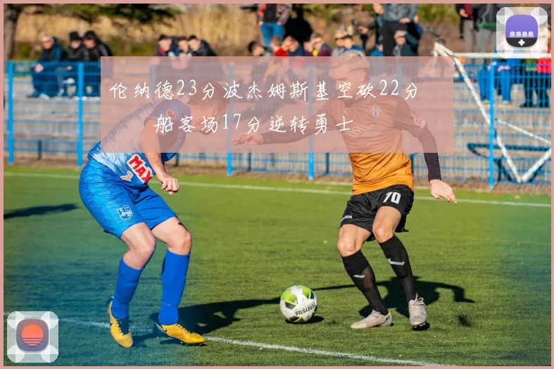 伦纳德23分波杰姆斯基空砍22分 快船客场17分逆转勇士