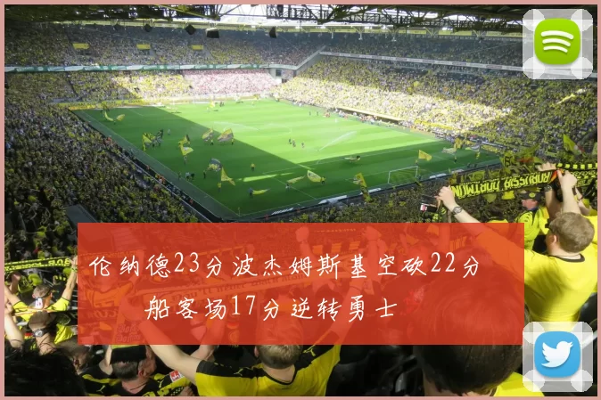伦纳德23分波杰姆斯基空砍22分 快船客场17分逆转勇士