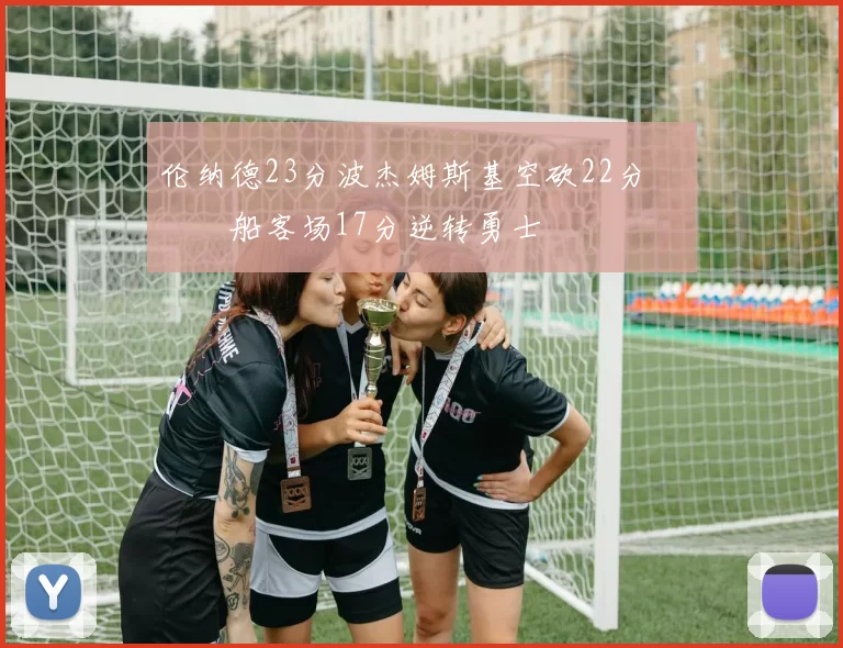 伦纳德23分波杰姆斯基空砍22分 快船客场17分逆转勇士